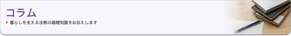 コラム 暮らしを支える法務の基礎知識をお伝えします。