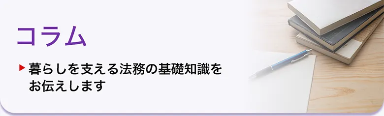 コラム 暮らしを支える法務の基礎知識をお伝えします。
